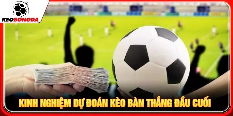 Kinh nghiệm dự đoán kèo bàn thắng đầu cuối