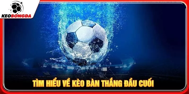 TÌm hiểu về kèo bàn thắng đầu cuối